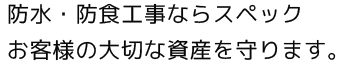 防水・防食工事ならスペックお客様の大切な資産を守ります。